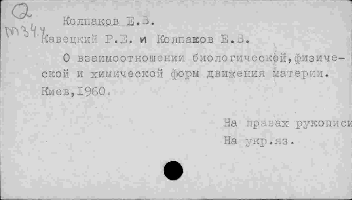 ﻿Колпакр.в. В. В.
'Кавецкий Р.Е. и Колпаков Е.В.
О взаимоотношении биологической,физической и химической форм движения материи. Киев,1960.
На правах рукопи На укр.яз.